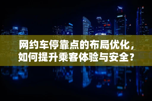 网约车停靠点的布局优化，如何提升乘客体验与安全？