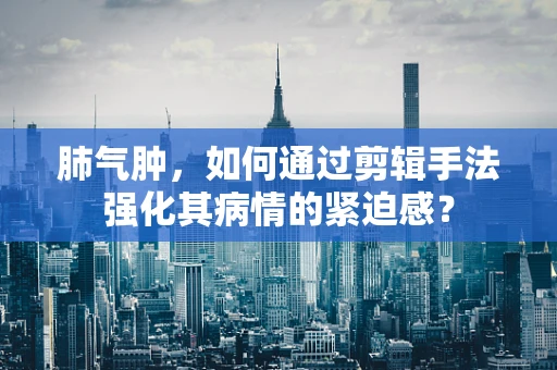 肺气肿，如何通过剪辑手法强化其病情的紧迫感？