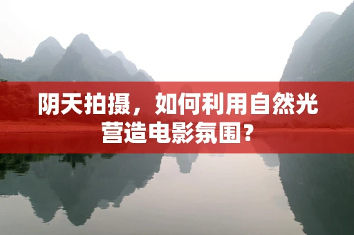 阴天拍摄，如何利用自然光营造电影氛围？