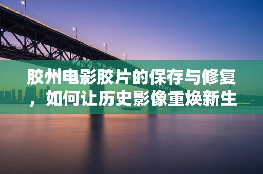 胶州电影胶片的保存与修复，如何让历史影像重焕新生？