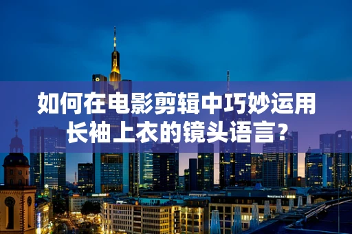 如何在电影剪辑中巧妙运用长袖上衣的镜头语言？