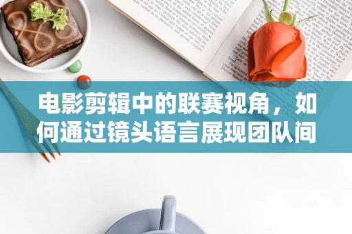 电影剪辑中的联赛视角，如何通过镜头语言展现团队间的激烈竞争？