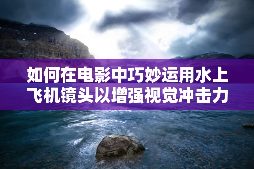 如何在电影中巧妙运用水上飞机镜头以增强视觉冲击力？