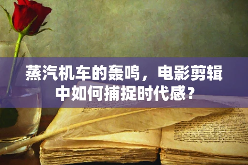 蒸汽机车的轰鸣，电影剪辑中如何捕捉时代感？