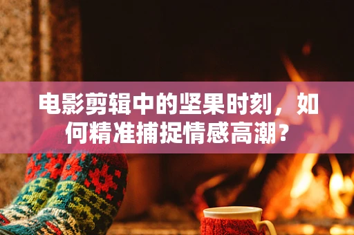 电影剪辑中的坚果时刻，如何精准捕捉情感高潮？