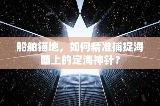 船舶锚地，如何精准捕捉海面上的定海神针？