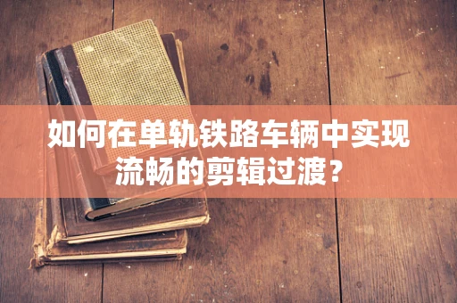 如何在单轨铁路车辆中实现流畅的剪辑过渡？