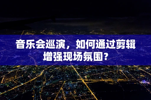 音乐会巡演，如何通过剪辑增强现场氛围？