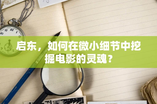 启东，如何在微小细节中挖掘电影的灵魂？