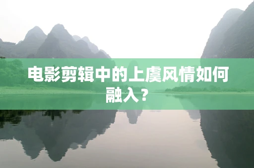 电影剪辑中的上虞风情如何融入？