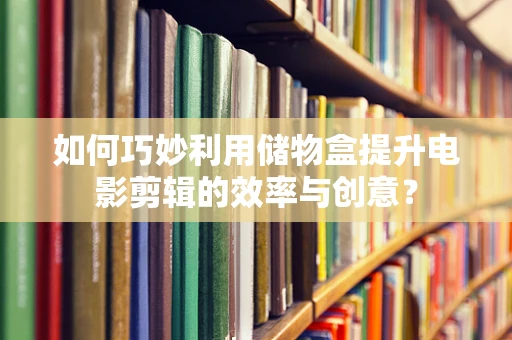 如何巧妙利用储物盒提升电影剪辑的效率与创意？