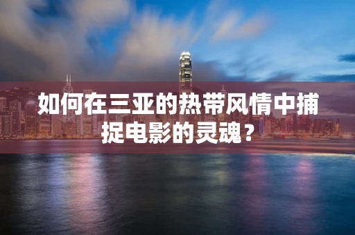 如何在三亚的热带风情中捕捉电影的灵魂？