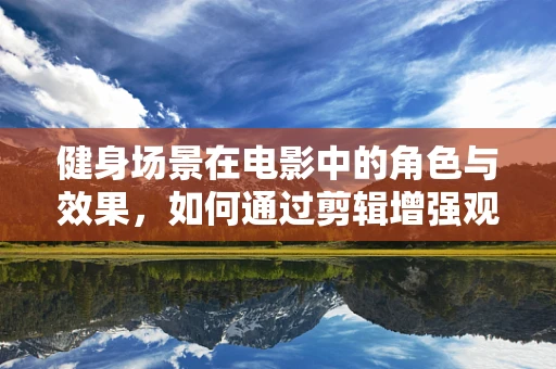 健身场景在电影中的角色与效果，如何通过剪辑增强观众体验？