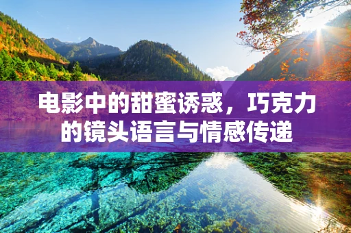 电影中的甜蜜诱惑，巧克力的镜头语言与情感传递