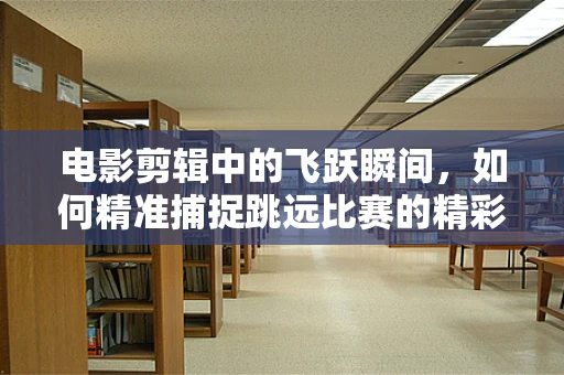 电影剪辑中的飞跃瞬间，如何精准捕捉跳远比赛的精彩瞬间？