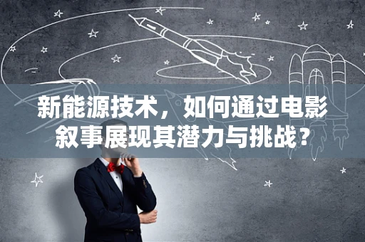 新能源技术，如何通过电影叙事展现其潜力与挑战？