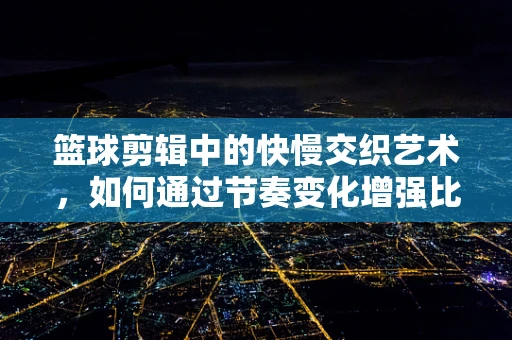 篮球剪辑中的快慢交织艺术，如何通过节奏变化增强比赛张力？