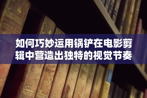 如何巧妙运用锅铲在电影剪辑中营造出独特的视觉节奏？