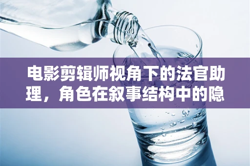 电影剪辑师视角下的法官助理，角色在叙事结构中的隐秘作用？