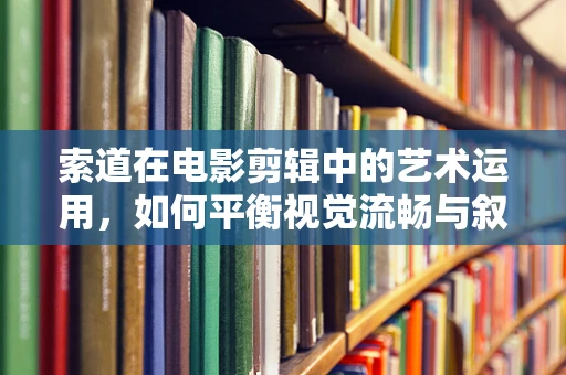 索道在电影剪辑中的艺术运用，如何平衡视觉流畅与叙事节奏？