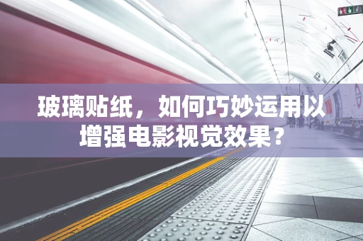 玻璃贴纸，如何巧妙运用以增强电影视觉效果？