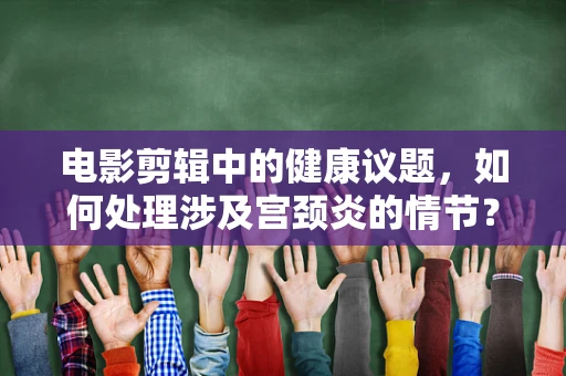 电影剪辑中的健康议题，如何处理涉及宫颈炎的情节？