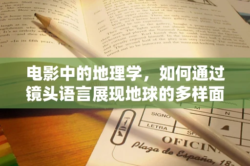 电影中的地理学，如何通过镜头语言展现地球的多样面貌？