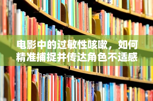 电影中的过敏性咳嗽，如何精准捕捉并传达角色不适感？