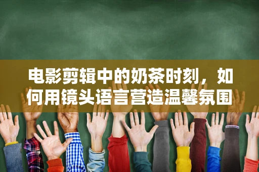 电影剪辑中的奶茶时刻，如何用镜头语言营造温馨氛围？