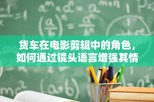 货车在电影剪辑中的角色，如何通过镜头语言增强其情感表达？