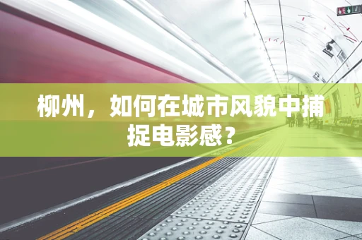 柳州，如何在城市风貌中捕捉电影感？