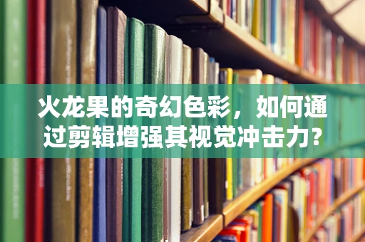 火龙果的奇幻色彩，如何通过剪辑增强其视觉冲击力？