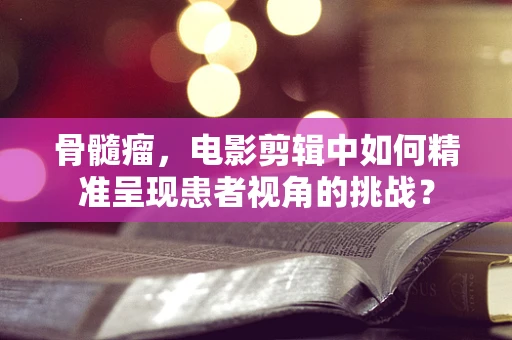 骨髓瘤，电影剪辑中如何精准呈现患者视角的挑战？