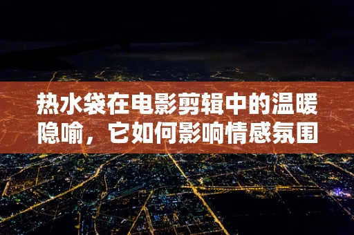 热水袋在电影剪辑中的温暖隐喻，它如何影响情感氛围的营造？