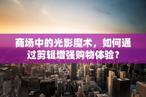 商场中的光影魔术，如何通过剪辑增强购物体验？