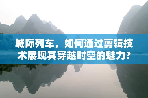 城际列车，如何通过剪辑技术展现其穿越时空的魅力？