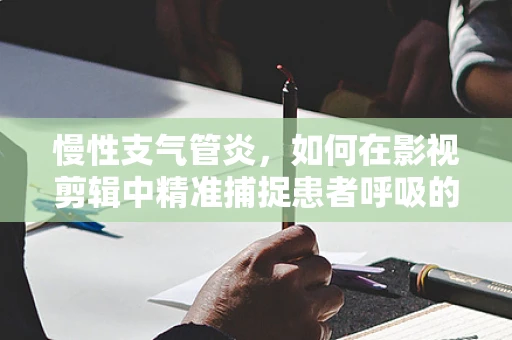 慢性支气管炎，如何在影视剪辑中精准捕捉患者呼吸的微妙变化？