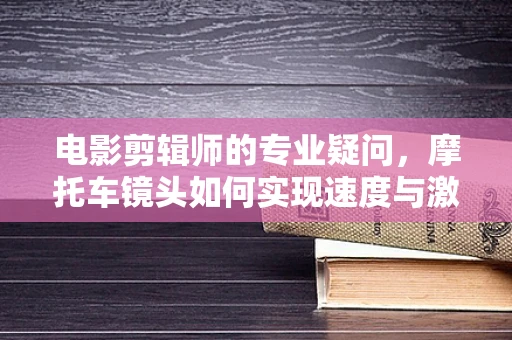 电影剪辑师的专业疑问，摩托车镜头如何实现速度与激情的完美融合？