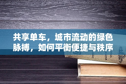 共享单车，城市流动的绿色脉搏，如何平衡便捷与秩序？