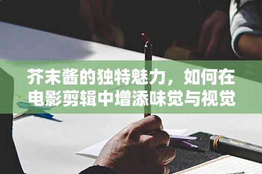 芥末酱的独特魅力，如何在电影剪辑中增添味觉与视觉的双重冲击？