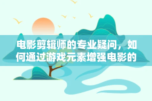 电影剪辑师的专业疑问，如何通过游戏元素增强电影的视觉冲击力？