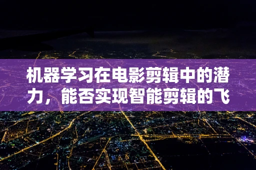 机器学习在电影剪辑中的潜力，能否实现智能剪辑的飞跃？