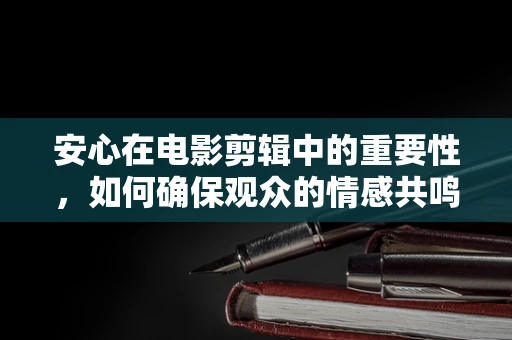 安心在电影剪辑中的重要性，如何确保观众的情感共鸣？