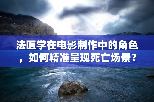 法医学在电影制作中的角色，如何精准呈现死亡场景？