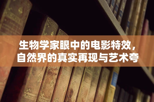 生物学家眼中的电影特效，自然界的真实再现与艺术夸张的界限