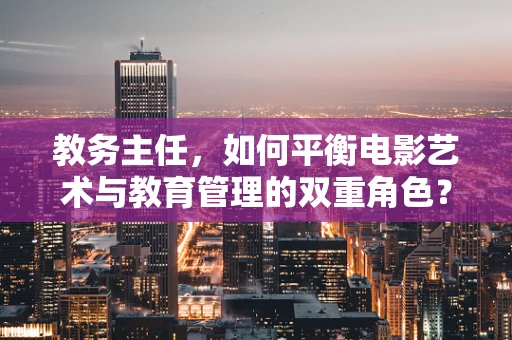 教务主任，如何平衡电影艺术与教育管理的双重角色？