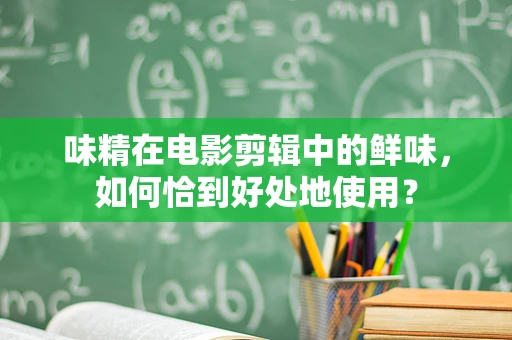 味精在电影剪辑中的鲜味，如何恰到好处地使用？