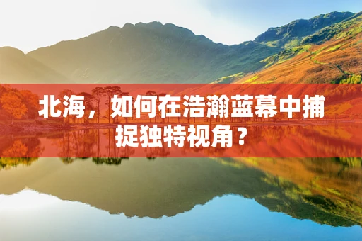 北海，如何在浩瀚蓝幕中捕捉独特视角？