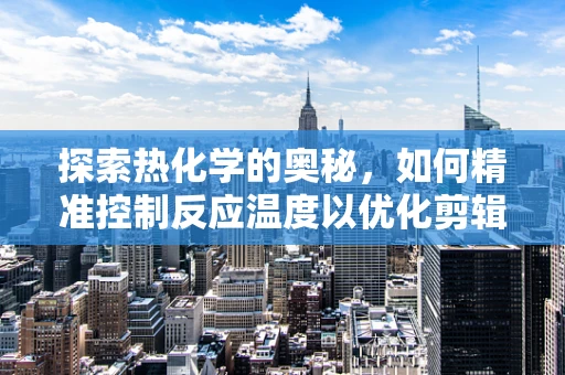 探索热化学的奥秘，如何精准控制反应温度以优化剪辑效果？