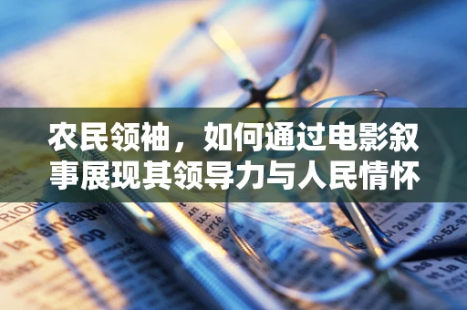 农民领袖，如何通过电影叙事展现其领导力与人民情怀？